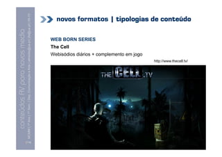conteúdos AV paranovos media
                  Conteúdos AV para novos media
        MCMM | 1º Ano | 1º Sem. | Dep. Comunicação e Arte | almeida@ua.pt | jfa@ua.pt | 09-10
                                                                                        09




[114]
                                                                                                                               The Cell
                                                                                                                                          WEB BORN SERIES


                                                                                    Webisódios diários + complemento em jogo
                                                           http://www.thecell.tv/
                                                                                                                                                            novos formatos | tipologias de conteúdo
 
