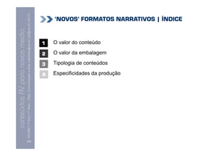 conteúdos AV paranovos media
                 Conteúdos AV para novos media
       MCMM | 1º Ano | 1º Sem. | Dep. Comunicação e Arte | almeida@ua.pt | jfa@ua.pt | 09-10
                                                                                       09




[99]
                                                                                                                               1


                                                                               3
                                                                                                        2


                                                4
                                                                                                                               O valor do conteúdo
                                                                                                        O valor da embalagem
                                                                               Tipologia de conteúdos
                                                 Especificidades da produção
                                                                                                                                                     ÂNOVOSÊ FORMATOS NARRATIVOS | ¸NDICE
 