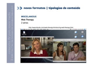 conteúdos AV paranovos media
                  Conteúdos AV para novos media
        MCMM | 1º Ano | 1º Sem. | Dep. Comunicação e Arte | almeida@ua.pt | jfa@ua.pt | 09-10
                                                                                        09




[120]
                                                                                                                          2 séries
                                                                                                                                     Web Therapy
                                                                                                                                                   MISCELANIOUS




                                                        http://www.lstudio.com/web-therapy/introducing-web-therapy.html
                                                                                                                                                                  novos formatos | tipologias de conteúdo
 