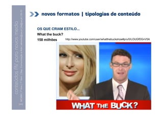 MCMM | 1º Ano | 1º Sem. | Dep. Comunicação e Arte | almeida@ua.pt | jfa@ua.pt | 09-10
                                                                                                                              novos formatos | tipologias de conteúdo
                                                                                                                    09
    Conteúdos AV para novos media

                                                                                                                            OS QUE CRIAM ESTILO...
conteúdos AV paranovos media


                                                                                                                            What the buck?
                                                                                                                            158 milhões      http://www.youtube.com/user/whatthebuckshow#p/u/0/LOUGfDGnV5A




                                [121]
 