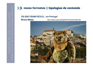 conteúdos AV paranovos media
                  Conteúdos AV para novos media
        MCMM | 1º Ano | 1º Sem. | Dep. Comunicação e Arte | almeida@ua.pt | jfa@ua.pt | 09-10
                                                                                        09




[124]
                                                                    Bruno Aleixo
                                                                                                                 OS QUE CRIAM ESTILO... em Portugal
                                                                                                                                                      novos formatos | tipologias de conteúdo


                                                                    http://videos.sapo.pt/DqK9YEVTGCrAFuONVnEt
 