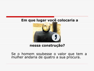 Em que lugar você colocaria a
nessa construção?
Se o homem soubesse o valor que tem a
mulher andaria de quatro a sua procura.
 