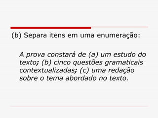 (b) Separa itens em uma enumeração:
A prova constará de (a) um estudo do
texto; (b) cinco questões gramaticais
contextualizadas; (c) uma redação
sobre o tema abordado no texto.
 