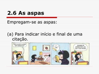 2.6 As aspas
Empregam-se as aspas:
(a) Para indicar início e final de uma
citação.
 