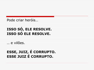 Pode criar heróis…
ISSO SÓ, ELE RESOLVE.
ISSO SÓ ELE RESOLVE.
… e vilões.
ESSE, JUIZ, É CORRUPTO.
ESSE JUIZ É CORRUPTO.
 