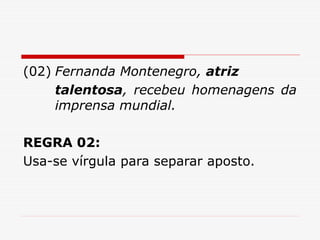 (02) Fernanda Montenegro, atriz
talentosa, recebeu homenagens da
imprensa mundial.
REGRA 02:
Usa-se vírgula para separar aposto.
 