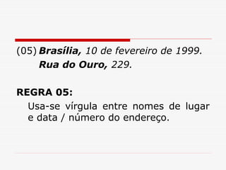 (05) Brasília, 10 de fevereiro de 1999.
Rua do Ouro, 229.
REGRA 05:
Usa-se vírgula entre nomes de lugar
e data / número do endereço.
 