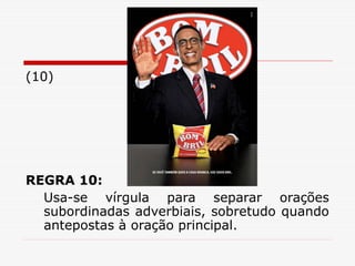 (10)
REGRA 10:
Usa-se vírgula para separar orações
subordinadas adverbiais, sobretudo quando
antepostas à oração principal.
 