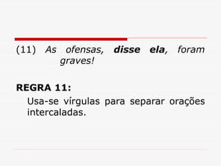 (11) As ofensas, disse ela, foram
graves!
REGRA 11:
Usa-se vírgulas para separar orações
intercaladas.
 