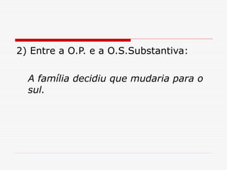 2) Entre a O.P. e a O.S.Substantiva:
A família decidiu que mudaria para o
sul.
 