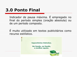 3.0 Ponto Final
Indicador de pausa máxima. É empregado no
final do período simples (oração absoluta) ou
de um período composto.
É muito utilizado em textos publicitários como
recurso estilístico.
 