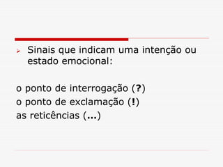  Sinais que indicam uma intenção ou
estado emocional:
o ponto de interrogação (?)
o ponto de exclamação (!)
as reticências (…)
 