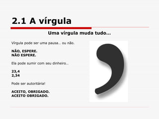 2.1 A vírgula
Uma vírgula muda tudo…
Vírgula pode ser uma pausa… ou não.
NÃO, ESPERE.
NÃO ESPERE.
Ela pode sumir com seu dinheiro…
23,4
2,34
Pode ser autoritária!
ACEITO, OBRIGADO.
ACEITO OBRIGADO.
 