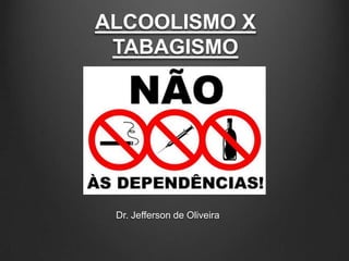 ALCOOLISMO X
TABAGISMO
Dr. Jefferson de Oliveira
 
