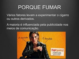 PORQUE FUMAR
Vários fatores levam a experimentar o cigarro
ou outros derivados.
A maioria é influenciada pela publicidade nos
meios de comunicação.
 