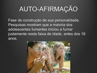 AUTO-AFIRMAÇÃO
Fase de construção de sua personalidade.
Pesquisas mostram que a maioria dos
adolescentes fumantes iniciou a fumar
justamente nesta faixa de idade, antes dos 19
anos.
 
