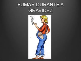 FUMAR DURANTE A
GRAVIDEZ
 