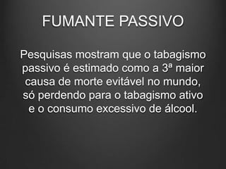 FUMANTE PASSIVO
Pesquisas mostram que o tabagismo
passivo é estimado como a 3ª maior
causa de morte evitável no mundo,
só perdendo para o tabagismo ativo
e o consumo excessivo de álcool.
 