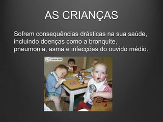 AS CRIANÇAS
Sofrem consequências drásticas na sua saúde,
incluindo doenças como a bronquite,
pneumonia, asma e infecções do ouvido médio.
 