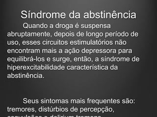 Síndrome da abstinência
Quando a droga é suspensa
abruptamente, depois de longo período de
uso, esses circuitos estimulatórios não
encontram mais a ação depressora para
equilibrá-los e surge, então, a síndrome de
hiperexcitabilidade característica da
abstinência.
Seus sintomas mais frequentes são:
tremores, distúrbios de percepção,
 
