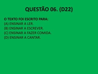 QUESTÃO 06. (D22)
O TEXTO FOI ESCRITO PARA:
(A) ENSINAR A LER.
(B) ENSINAR A ESCREVER.
(C) ENSINAR A FAZER COMIDA.
(D) ENSINAR A CANTAR.
(D) ENSINAR A CANTAR.
 