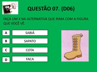 FAÇA UM X NA ALTERNATIVA QUE RIMA COM A FIGURA
QUE VOCÊ VÊ.
A SABIÁ
QUESTÃO 07. (D06)
B
C
D
SAPATO
COTA
FACA
 