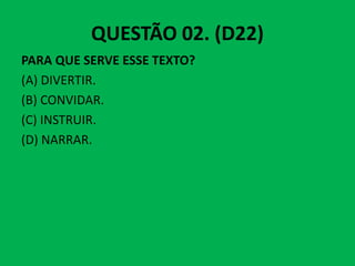 QUESTÃO 02. (D22)
PARA QUE SERVE ESSE TEXTO?
(A) DIVERTIR.
(B) CONVIDAR.
(C) INSTRUIR.
(D) NARRAR.
(D) NARRAR.
 