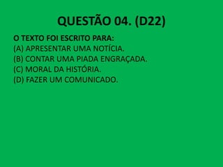 QUESTÃO 04. (D22)
O TEXTO FOI ESCRITO PARA:
(A) APRESENTAR UMA NOTÍCIA.
(B) CONTAR UMA PIADA ENGRAÇADA.
(C) MORAL DA HISTÓRIA.
(D) FAZER UM COMUNICADO.
(D) FAZER UM COMUNICADO.
 