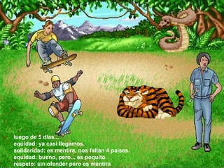 luego de 5 dias...  equidad: ya casi llegamos.  solidaridad: es mentira, nos faltan 4 paises.  equidad: bueno, pero... es poquito  respeto: sin ofender pero es mentira  