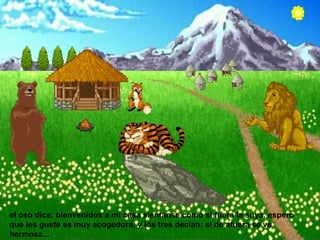 el oso dice: bienvenidos a mi casa sientanse como si fuera la suya, espero que les guste es muy acogedora, y los tres decían: si de afuera se ve hermosa...  