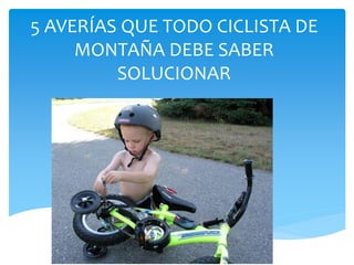 5 AVERÍAS QUE TODO CICLISTA DE
MONTAÑA DEBE SABER
SOLUCIONAR
 