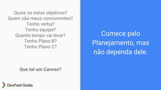 Comece pelo
Planejamento, mas
não dependa dele.
Quais os meus objetivos?
Quem são meus concorrentes?
Tenho verba?
Tenho equipe?
Quanto tempo vai levar?
Tenho Plano B?
Tenho Plano C?
Que tal um Canvas?
 