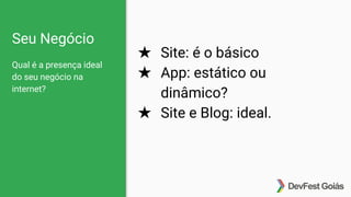 Seu Negócio
Qual é a presença ideal
do seu negócio na
internet?
★ Site: é o básico
★ App: estático ou
dinâmico?
★ Site e Blog: ideal.
 