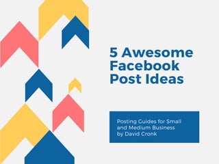 5 Awesome
Facebook
Post Ideas 
Posting Guides for Small
and Medium Business
by David Cronk
 
