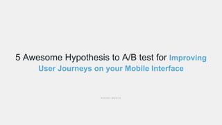 5 Awesome Hypothesis to A/B test for Improving
User Journeys on your Mobile Interface
R I D D H I M E H T A
 