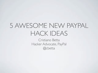 5 AWESOME NEW PAYPAL
HACK IDEAS
Cristiano Betta
Hacker Advocate, PayPal
@cbetta

 