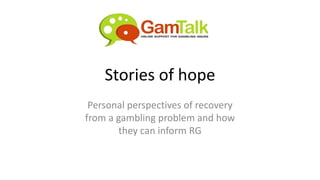 Stories of hope
Personal perspectives of recovery
from a gambling problem and how
they can inform RG
 
