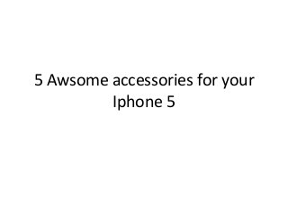 5 Awsome accessories for your
Iphone 5
 