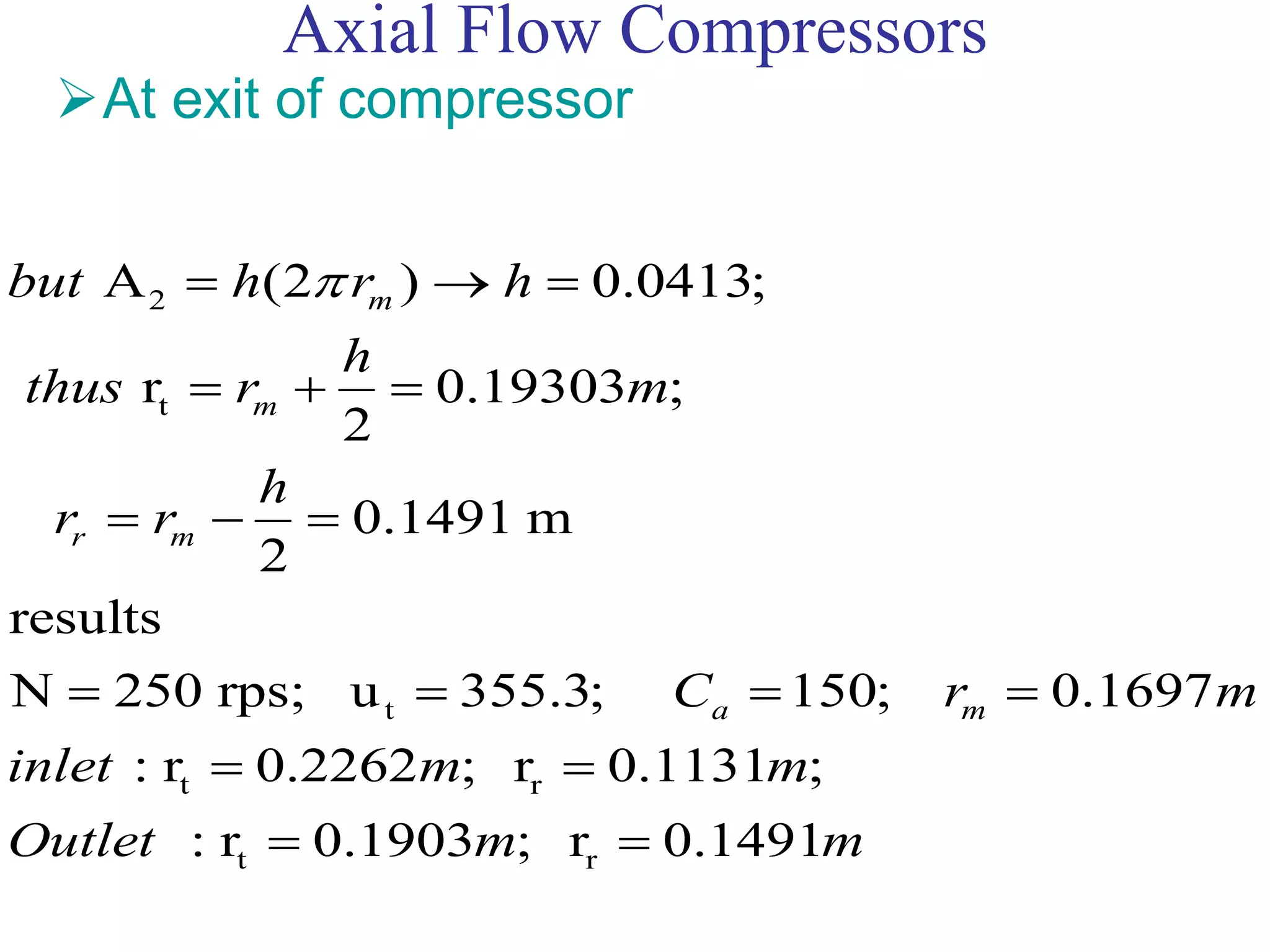 Axial Flow Compressors
At exit of compressor
2
t
t
t r
t r
A (2 ) 0.0413;
r 0.19303 ;
2
0.1491 m
2
results
N 250 rps; u 355.3; 150; 0.1697
: r 0.2262 ; r 0.1131 ;
: r 0.1903 ; r 0.1491
m
m
r m
a m
but h r h
h
thus r m
h
r r
C r m
inlet m m
Outlet m m
  
  
  
   
 
 
 