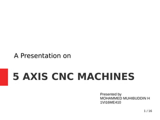 1 / 16
5 AXIS CNC MACHINES
A Presentation on
Presented by
MOHAMMED MUHIBUDDIN H
1VI16ME410
 