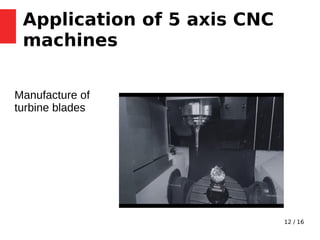 12 / 16
Application of 5 axis CNC
machines
Manufacture of
turbine blades
 