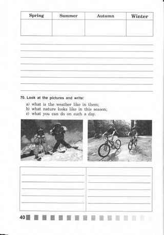 Spring Sчmmеr Аutumп Winter
70. Look at
what
what
what
а)
ь)
с)
the pictures and write:
is the weather like in them;
nature looks like in this season;
you can do on such а day.
40жжжжжWW,WffiWffiffiffi"*fi
 