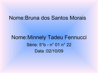 Nome:Bruna dos Santos Morais  Nome:Minnely Tadeu Fennucci Série: 5°b - n° 01 n° 22 Data :02/10/09 