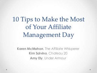 10 Tips to Make the Most
of Your Affiliate
Management Day
Karen McMahon, The Affiliate Whisperer
Kim Salvino, Chateau 20
Amy Ely, Under Armour
 