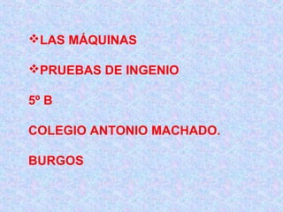 LAS MÁQUINAS
PRUEBAS DE INGENIO
5º B
COLEGIO ANTONIO MACHADO.
BURGOS

 