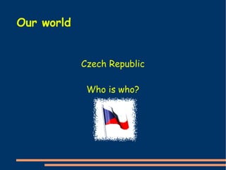 Czech Republic 
Who is who? 
Our world 
 