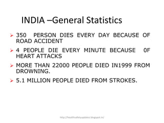 INDIA –General Statistics
 350 PERSON DIES EVERY DAY BECAUSE OF
ROAD ACCIDENT
 4 PEOPLE DIE EVERY MINUTE BECAUSE 0F
HEART ATTACKS
 MORE THAN 22000 PEOPLE DIED IN1999 FROM
DROWNING.
 5.1 MILLION PEOPLE DIED FROM STROKES.
http://healthsafetyupdates.blogspot.in/
 