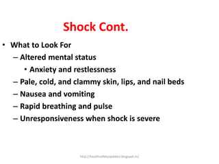 Shock Cont.
• What to Look For
– Altered mental status
• Anxiety and restlessness
– Pale, cold, and clammy skin, lips, and nail beds
– Nausea and vomiting
– Rapid breathing and pulse
– Unresponsiveness when shock is severe
http://healthsafetyupdates.blogspot.in/
 