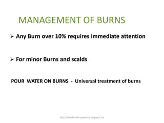 MANAGEMENT OF BURNS
 Any Burn over 10% requires immediate attention
 For minor Burns and scalds
POUR WATER ON BURNS - Universal treatment of burns
http://healthsafetyupdates.blogspot.in/
 
