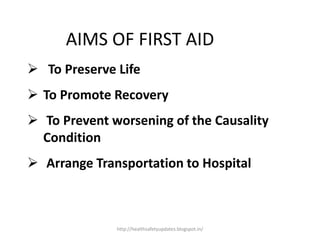 AIMS OF FIRST AID
 To Preserve Life
 To Promote Recovery
 To Prevent worsening of the Causality
Condition
 Arrange Transportation to Hospital
http://healthsafetyupdates.blogspot.in/
 